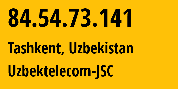 IP address 84.54.73.141 (Tashkent, Tashkent, Uzbekistan) get location, coordinates on map, ISP provider AS8193 Uzbektelekom-Joint-Stock-Company // who is provider of ip address 84.54.73.141, whose IP address