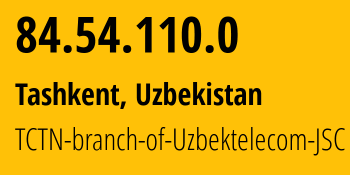 IP address 84.54.110.0 (Tashkent, Tashkent, Uzbekistan) get location, coordinates on map, ISP provider AS8193 TCTN-branch-of-Uzbektelecom-JSC // who is provider of ip address 84.54.110.0, whose IP address