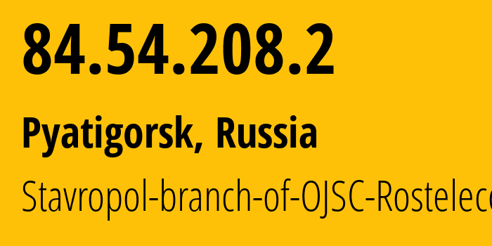 IP address 84.54.208.2 (Pyatigorsk, Stavropol Kray, Russia) get location, coordinates on map, ISP provider AS12683 Stavropol-branch-of-OJSC-Rostelecom // who is provider of ip address 84.54.208.2, whose IP address