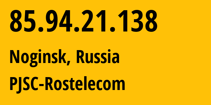 IP address 85.94.21.138 (Noginsk, Moscow Oblast, Russia) get location, coordinates on map, ISP provider AS25515 PJSC-Rostelecom // who is provider of ip address 85.94.21.138, whose IP address