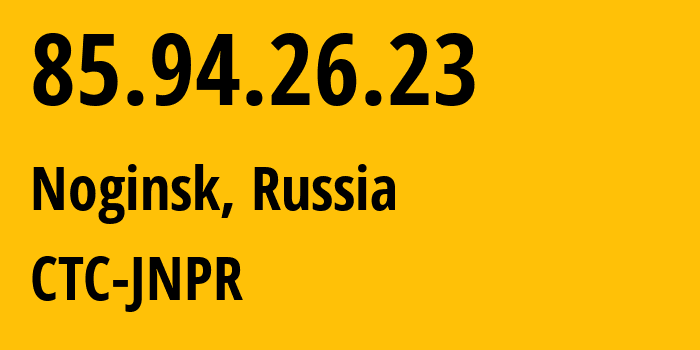 IP address 85.94.26.23 (Noginsk, Moscow Oblast, Russia) get location, coordinates on map, ISP provider AS25515 CTC-JNPR // who is provider of ip address 85.94.26.23, whose IP address