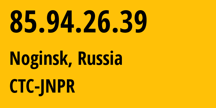 IP address 85.94.26.39 (Noginsk, Moscow Oblast, Russia) get location, coordinates on map, ISP provider AS25515 CTC-JNPR // who is provider of ip address 85.94.26.39, whose IP address