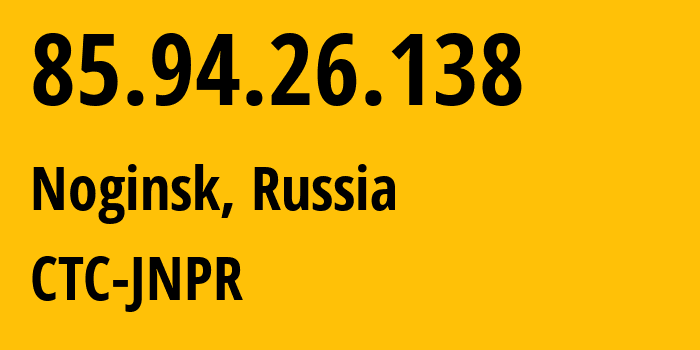 IP address 85.94.26.138 (Noginsk, Moscow Oblast, Russia) get location, coordinates on map, ISP provider AS25515 CTC-JNPR // who is provider of ip address 85.94.26.138, whose IP address