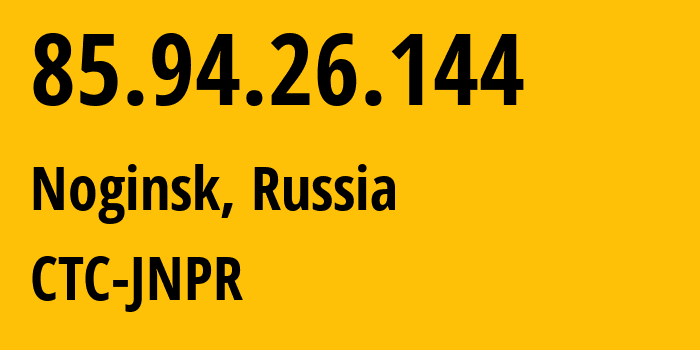 IP address 85.94.26.144 (Noginsk, Moscow Oblast, Russia) get location, coordinates on map, ISP provider AS25515 CTC-JNPR // who is provider of ip address 85.94.26.144, whose IP address