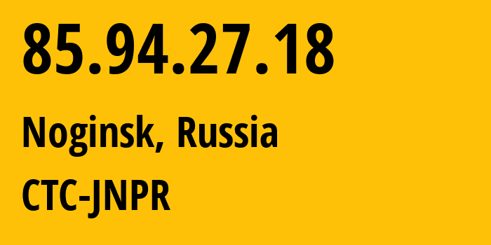 IP address 85.94.27.18 (Noginsk, Moscow Oblast, Russia) get location, coordinates on map, ISP provider AS25515 CTC-JNPR // who is provider of ip address 85.94.27.18, whose IP address