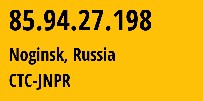IP address 85.94.27.198 (Noginsk, Moscow Oblast, Russia) get location, coordinates on map, ISP provider AS25515 CTC-JNPR // who is provider of ip address 85.94.27.198, whose IP address
