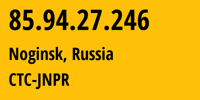 IP address 85.94.27.246 (Noginsk, Moscow Oblast, Russia) get location, coordinates on map, ISP provider AS25515 CTC-JNPR // who is provider of ip address 85.94.27.246, whose IP address