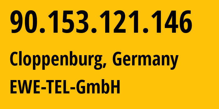 IP-адрес 90.153.121.146 (Клоппенбург, Нижняя Саксония, Германия) определить местоположение, координаты на карте, ISP провайдер AS9145 EWE-TEL-GmbH // кто провайдер айпи-адреса 90.153.121.146