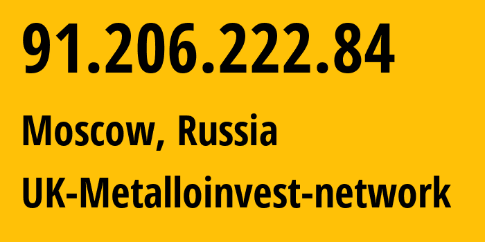 IP address 91.206.222.84 (Moscow, Moscow, Russia) get location, coordinates on map, ISP provider AS47827 UK-Metalloinvest-network // who is provider of ip address 91.206.222.84, whose IP address