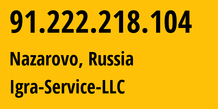 IP address 91.222.218.104 (Nazarovo, Krasnoyarsk Krai, Russia) get location, coordinates on map, ISP provider AS33991 Igra-Service-LLC // who is provider of ip address 91.222.218.104, whose IP address