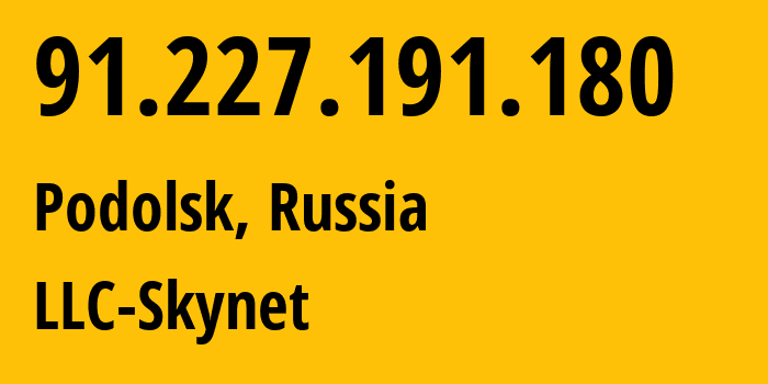 IP address 91.227.191.180 (Podolsk, Moscow Oblast, Russia) get location, coordinates on map, ISP provider AS197826 LLC-Skynet // who is provider of ip address 91.227.191.180, whose IP address