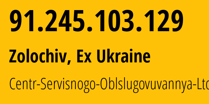 IP address 91.245.103.129 (Zolochiv, Lviv, Ex Ukraine) get location, coordinates on map, ISP provider AS43258 Centr-Servisnogo-Oblslugovuvannya-Ltd // who is provider of ip address 91.245.103.129, whose IP address