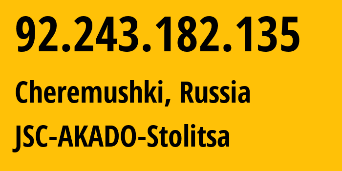 IP address 92.243.182.135 (Cheremushki, Moscow, Russia) get location, coordinates on map, ISP provider AS15582 JSC-AKADO-Stolitsa // who is provider of ip address 92.243.182.135, whose IP address