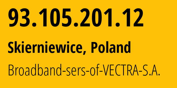 IP address 93.105.201.12 (Skierniewice, Łódź Voivodeship, Poland) get location, coordinates on map, ISP provider AS29314 Broadband-sers-of-VECTRA-S.A. // who is provider of ip address 93.105.201.12, whose IP address