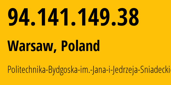 IP address 94.141.149.38 (Warsaw, Mazovia, Poland) get location, coordinates on map, ISP provider AS12618 Politechnika-Bydgoska-im.-Jana-i-Jedrzeja-Sniadeckich // who is provider of ip address 94.141.149.38, whose IP address