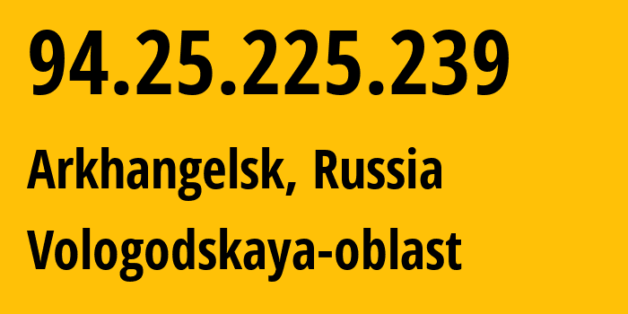 IP address 94.25.225.239 (Arkhangelsk, Arkhangelskaya, Russia) get location, coordinates on map, ISP provider AS31213 Vologodskaya-oblast // who is provider of ip address 94.25.225.239, whose IP address