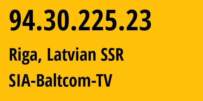 IP address 94.30.225.23 (Riga, Rīga, Latvian SSR) get location, coordinates on map, ISP provider AS20910 SIA-Baltcom-TV // who is provider of ip address 94.30.225.23, whose IP address