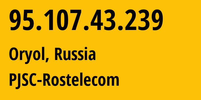 IP address 95.107.43.239 (Oryol, Oryol oblast, Russia) get location, coordinates on map, ISP provider AS12389 PJSC-Rostelecom // who is provider of ip address 95.107.43.239, whose IP address