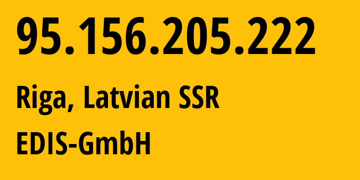 IP address 95.156.205.222 (Riga, Rīga, Latvian SSR) get location, coordinates on map, ISP provider AS57169 EDIS-GmbH // who is provider of ip address 95.156.205.222, whose IP address