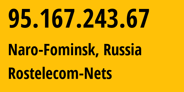 IP address 95.167.243.67 (Naro-Fominsk, Moscow Oblast, Russia) get location, coordinates on map, ISP provider AS12389 Rostelecom-Nets // who is provider of ip address 95.167.243.67, whose IP address