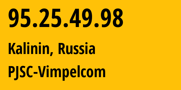 IP address 95.25.49.98 (Kalinin, Rostov Oblast, Russia) get location, coordinates on map, ISP provider AS8402 PJSC-Vimpelcom // who is provider of ip address 95.25.49.98, whose IP address