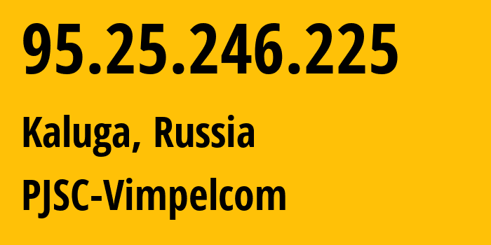IP address 95.25.246.225 (Kaluga, Kaluga Oblast, Russia) get location, coordinates on map, ISP provider AS8402 PJSC-Vimpelcom // who is provider of ip address 95.25.246.225, whose IP address