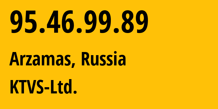 IP-адрес 95.46.99.89 (Арзамас, Нижегородская Область, Россия) определить местоположение, координаты на карте, ISP провайдер AS51812 KTVS-Ltd. // кто провайдер айпи-адреса 95.46.99.89