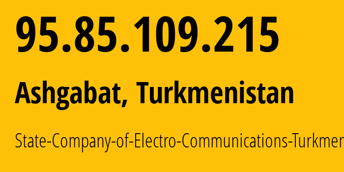 IP address 95.85.109.215 (Ashgabat, Ashgabat, Turkmenistan) get location, coordinates on map, ISP provider AS20661 State-Company-of-Electro-Communications-Turkmentelecom // who is provider of ip address 95.85.109.215, whose IP address