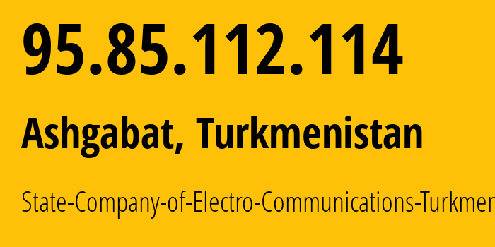 IP address 95.85.112.114 (Ashgabat, Ashgabat, Turkmenistan) get location, coordinates on map, ISP provider AS20661 State-Company-of-Electro-Communications-Turkmentelecom // who is provider of ip address 95.85.112.114, whose IP address